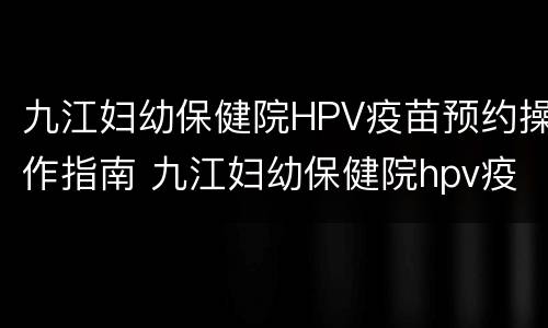 九江妇幼保健院HPV疫苗预约操作指南 九江妇幼保健院hpv疫苗预约操作指南图片