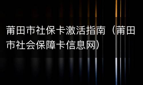 莆田市社保卡激活指南（莆田市社会保障卡信息网）