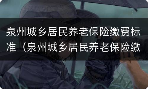 泉州城乡居民养老保险缴费标准（泉州城乡居民养老保险缴费标准是多少）