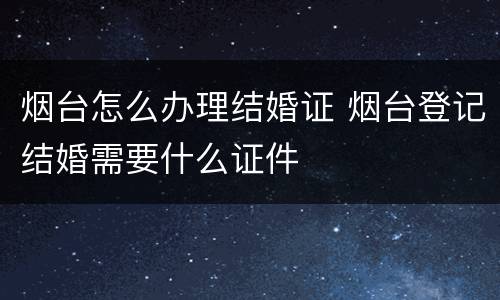 烟台怎么办理结婚证 烟台登记结婚需要什么证件
