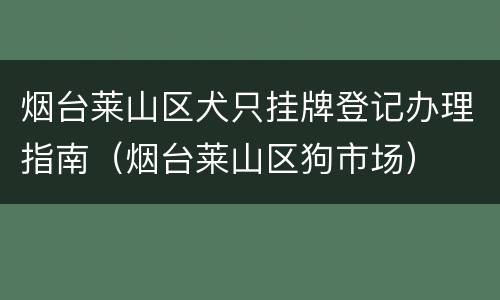 烟台莱山区犬只挂牌登记办理指南（烟台莱山区狗市场）