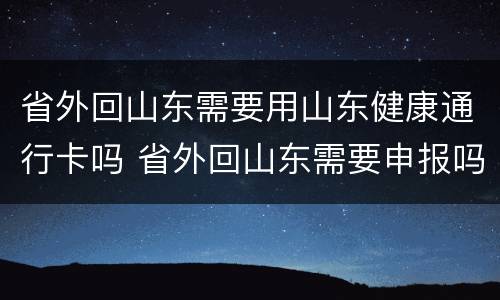省外回山东需要用山东健康通行卡吗 省外回山东需要申报吗?