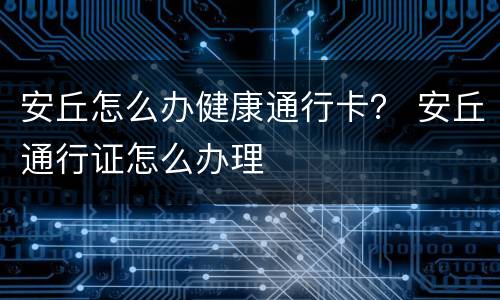 安丘怎么办健康通行卡？ 安丘通行证怎么办理