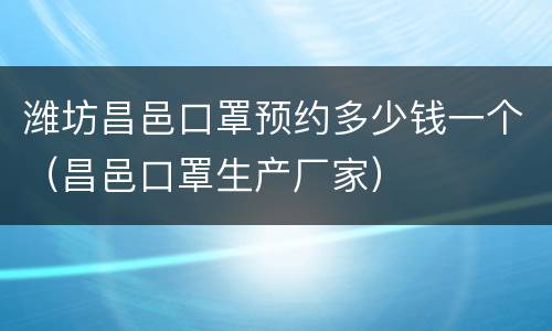 潍坊昌邑口罩预约多少钱一个（昌邑口罩生产厂家）