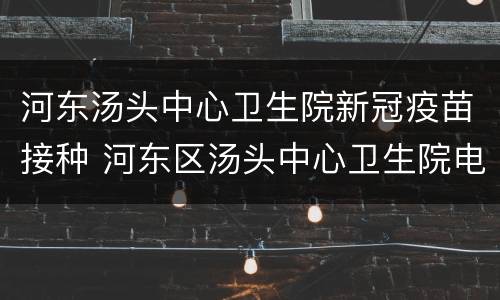 河东汤头中心卫生院新冠疫苗接种 河东区汤头中心卫生院电话