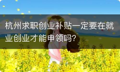杭州求职创业补贴一定要在就业创业才能申领吗？