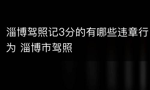 淄博驾照记3分的有哪些违章行为 淄博市驾照
