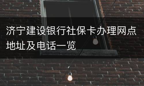 济宁建设银行社保卡办理网点地址及电话一览