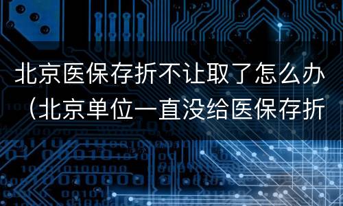 北京医保存折不让取了怎么办（北京单位一直没给医保存折咋办）