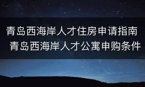 青岛西海岸人才住房申请指南 青岛西海岸人才公寓申购条件