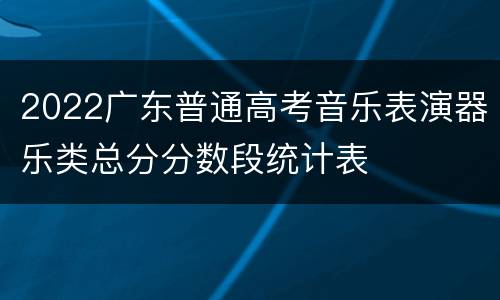 2022广东普通高考音乐表演器乐类总分分数段统计表
