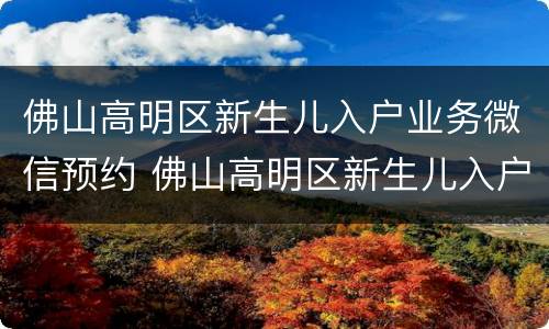佛山高明区新生儿入户业务微信预约 佛山高明区新生儿入户业务微信预约办理