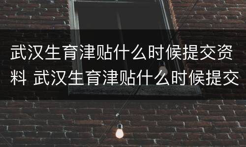武汉生育津贴什么时候提交资料 武汉生育津贴什么时候提交资料啊