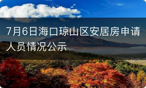 7月6日海口琼山区安居房申请人员情况公示
