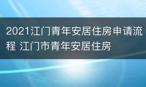 2021江门青年安居住房申请流程 江门市青年安居住房