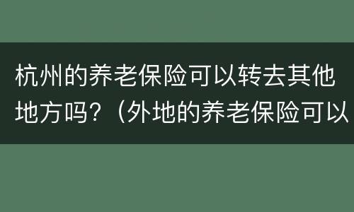 杭州的养老保险可以转去其他地方吗?（外地的养老保险可以转到杭州吗）
