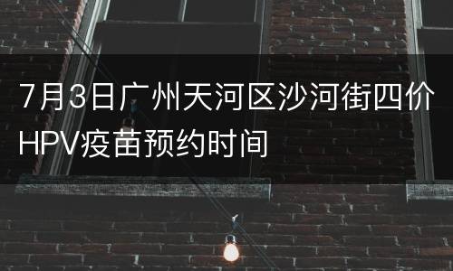 7月3日广州天河区沙河街四价HPV疫苗预约时间