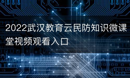 2022武汉教育云民防知识微课堂视频观看入口