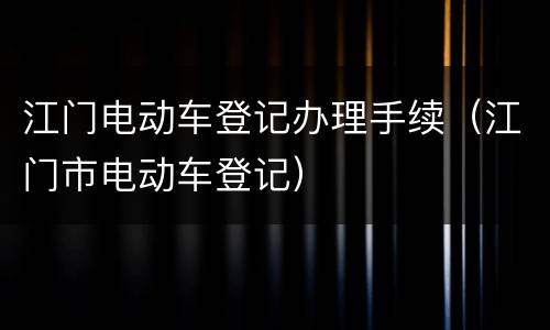 江门电动车登记办理手续（江门市电动车登记）
