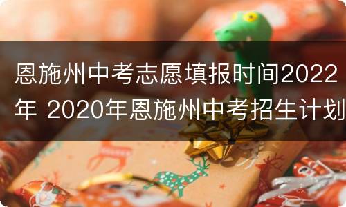 恩施州中考志愿填报时间2022年 2020年恩施州中考招生计划
