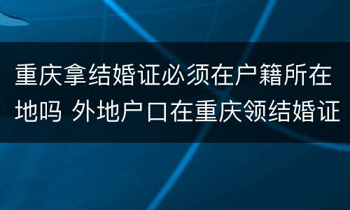 重庆拿结婚证必须在户籍所在地吗 外地户口在重庆领结婚证