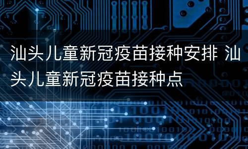 汕头儿童新冠疫苗接种安排 汕头儿童新冠疫苗接种点