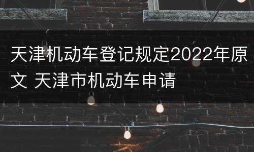 天津机动车登记规定2022年原文 天津市机动车申请