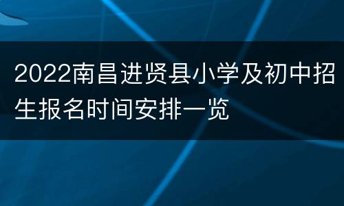 2022南昌进贤县小学及初中招生报名时间安排一览