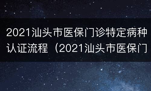 2021汕头市医保门诊特定病种认证流程（2021汕头市医保门诊特定病种认证流程图）