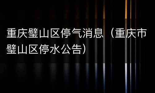重庆璧山区停气消息（重庆市璧山区停水公告）