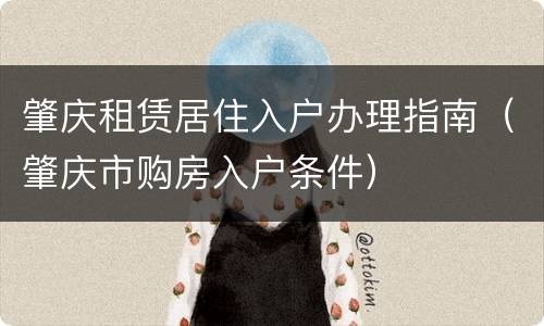 肇庆租赁居住入户办理指南（肇庆市购房入户条件）