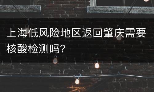 上海低风险地区返回肇庆需要核酸检测吗？