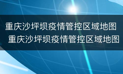 重庆沙坪坝疫情管控区域地图 重庆沙坪坝疫情管控区域地图最新