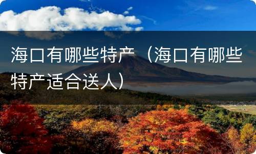 海口有哪些特产（海口有哪些特产适合送人）