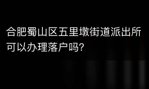 合肥蜀山区五里墩街道派出所可以办理落户吗？