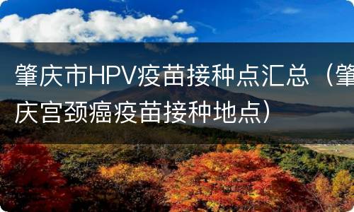 肇庆市HPV疫苗接种点汇总（肇庆宫颈癌疫苗接种地点）