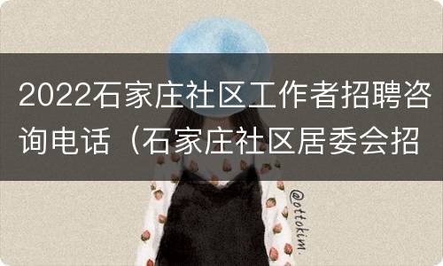2022石家庄社区工作者招聘咨询电话（石家庄社区居委会招聘2020）