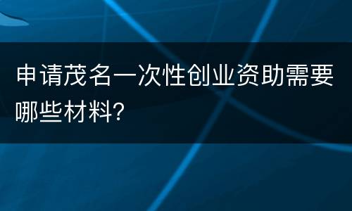 申请茂名一次性创业资助需要哪些材料？