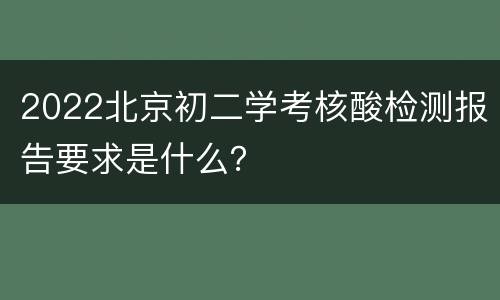 2022北京初二学考核酸检测报告要求是什么？