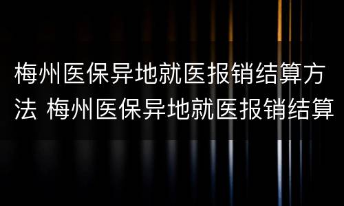 梅州医保异地就医报销结算方法 梅州医保异地就医报销结算方法最新
