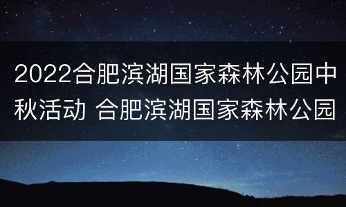 2022合肥滨湖国家森林公园中秋活动 合肥滨湖国家森林公园游玩攻略