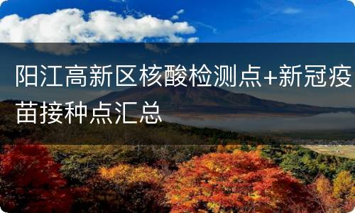 阳江高新区核酸检测点+新冠疫苗接种点汇总