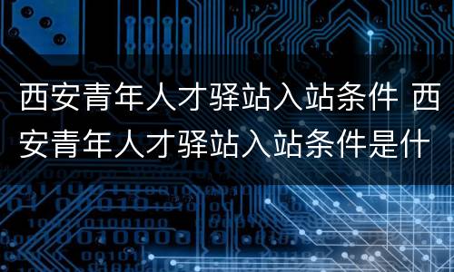 西安青年人才驿站入站条件 西安青年人才驿站入站条件是什么