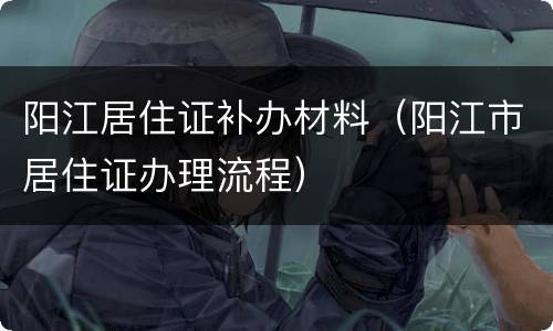 阳江居住证补办材料（阳江市居住证办理流程）