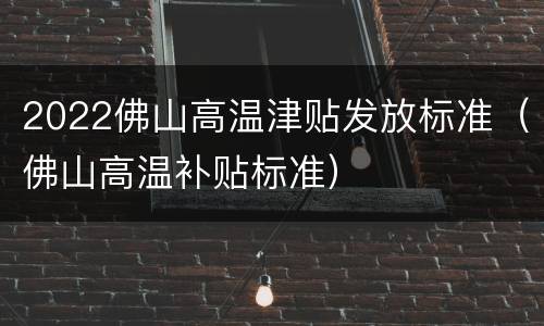2022佛山高温津贴发放标准（佛山高温补贴标准）