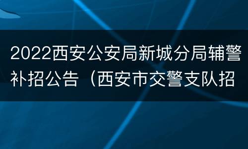 2022西安公安局新城分局辅警补招公告（西安市交警支队招聘辅警2020）