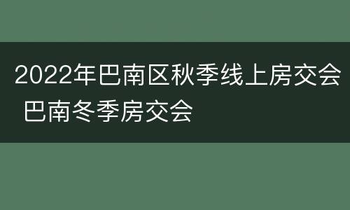 2022年巴南区秋季线上房交会 巴南冬季房交会
