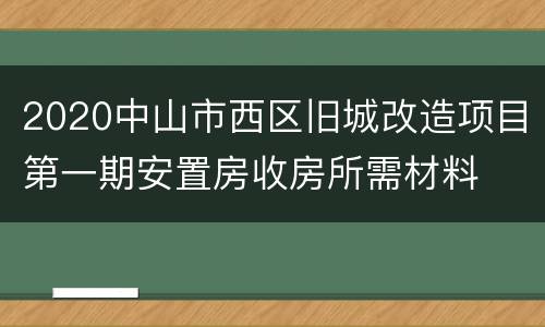 2020中山市西区旧城改造项目第一期安置房收房所需材料