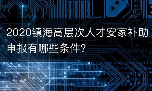 2020镇海高层次人才安家补助申报有哪些条件？