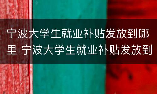 宁波大学生就业补贴发放到哪里 宁波大学生就业补贴发放到哪里了